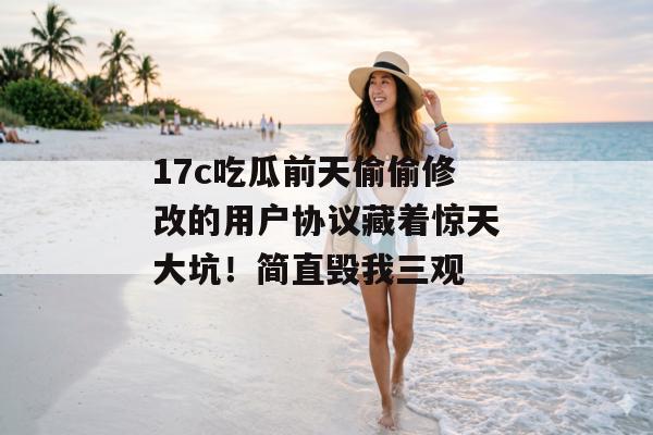 17c吃瓜前天偷偷修改的用户协议藏着惊天大坑！简直毁我三观