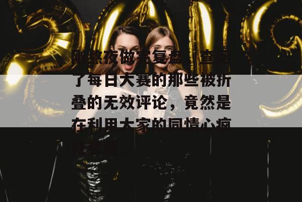 刚熬夜做完复盘，查阅了每日大赛的那些被折叠的无效评论，竟然是在利用大家的同情心疯狂变现。