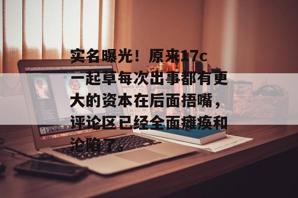 实名曝光！原来17c一起草每次出事都有更大的资本在后面捂嘴，评论区已经全面瘫痪和沦陷了。