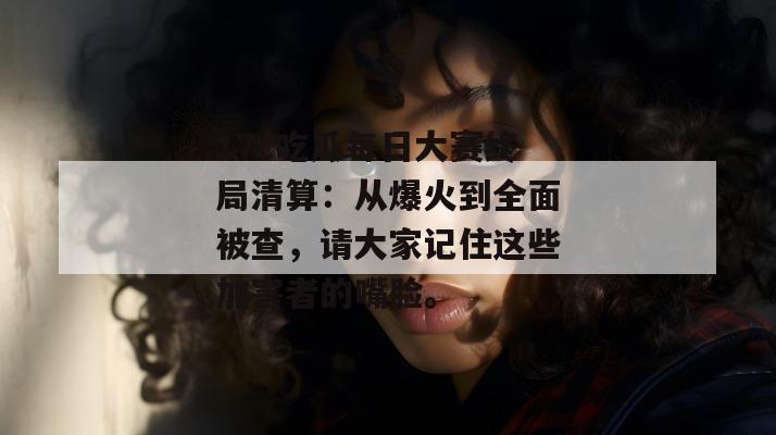 17c吃瓜每日大赛终局清算：从爆火到全面被查，请大家记住这些加害者的嘴脸。