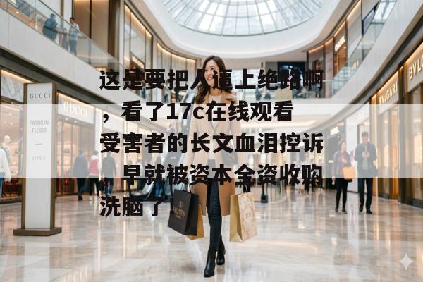 这是要把人逼上绝路啊，看了17c在线观看受害者的长文血泪控诉，早就被资本全资收购洗脑了！