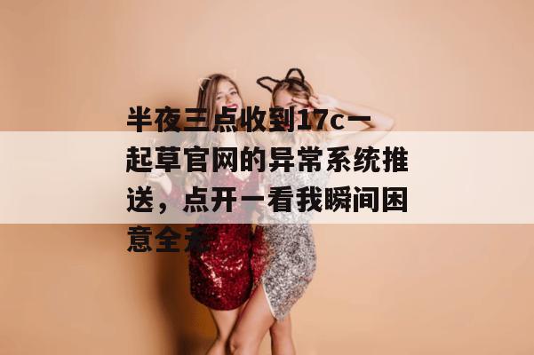 半夜三点收到17c一起草官网的异常系统推送，点开一看我瞬间困意全无
