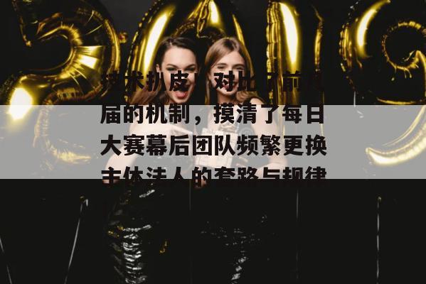 技术扒皮！对比了前几届的机制，摸清了每日大赛幕后团队频繁更换主体法人的套路与规律！