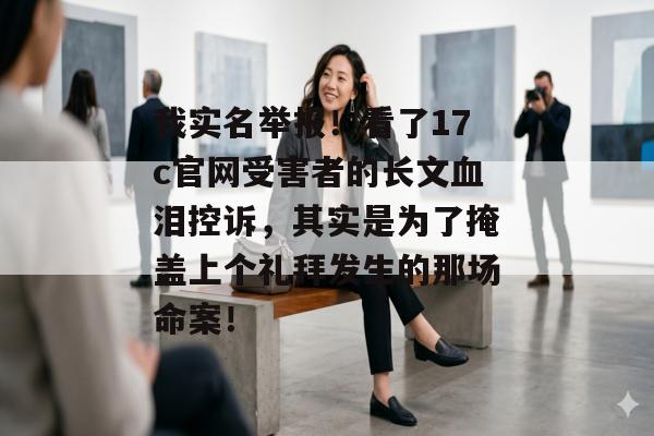 我实名举报！看了17c官网受害者的长文血泪控诉，其实是为了掩盖上个礼拜发生的那场命案！