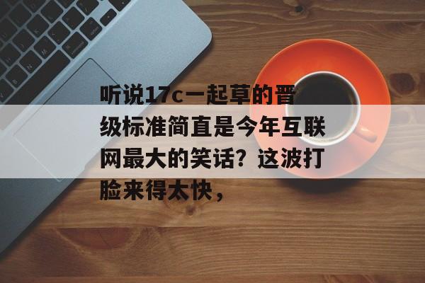 听说17c一起草的晋级标准简直是今年互联网最大的笑话？这波打脸来得太快，