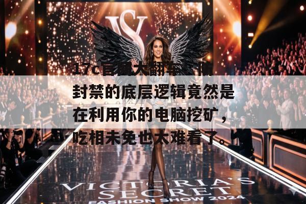 17c官网大翻车：防封禁的底层逻辑竟然是在利用你的电脑挖矿，吃相未免也太难看了。