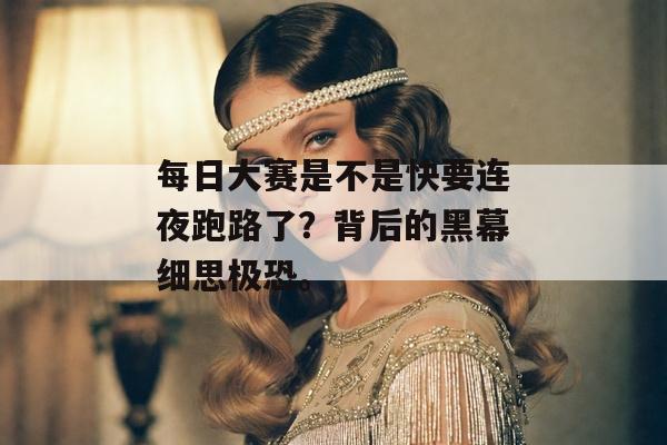每日大赛是不是快要连夜跑路了？背后的黑幕细思极恐。
