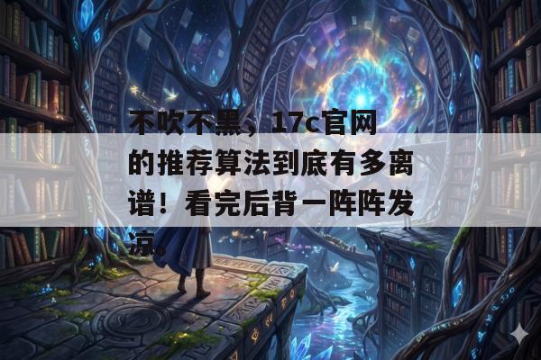 不吹不黑，17c官网的推荐算法到底有多离谱！看完后背一阵阵发凉。