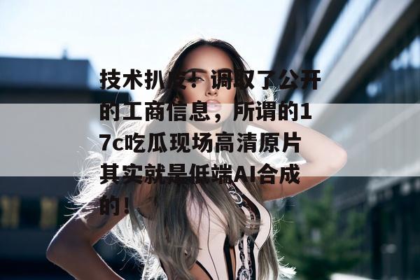 技术扒皮！调取了公开的工商信息，所谓的17c吃瓜现场高清原片其实就是低端AI合成的！
