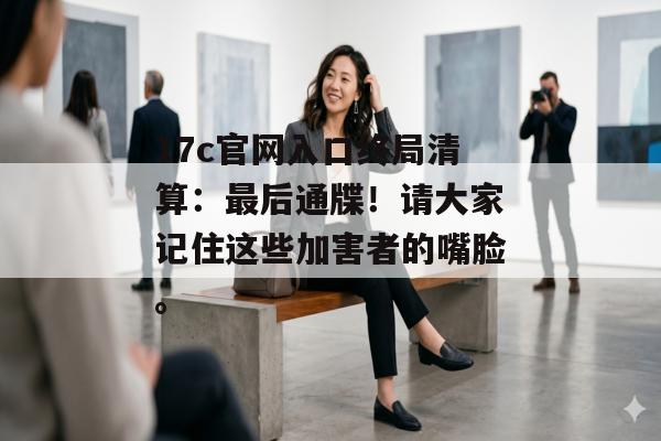 17c官网入口终局清算：最后通牒！请大家记住这些加害者的嘴脸。