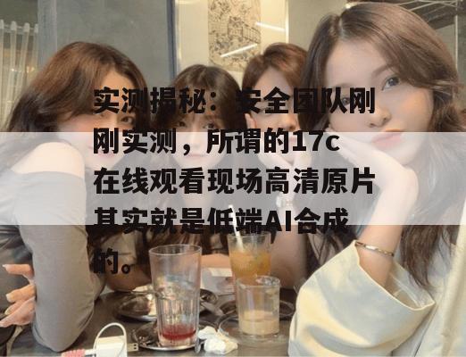 实测揭秘：安全团队刚刚实测，所谓的17c在线观看现场高清原片其实就是低端AI合成的。