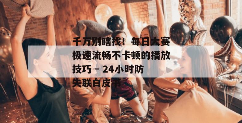 千万别瞎找！每日大赛极速流畅不卡顿的播放技巧 - 24小时防失联白皮书