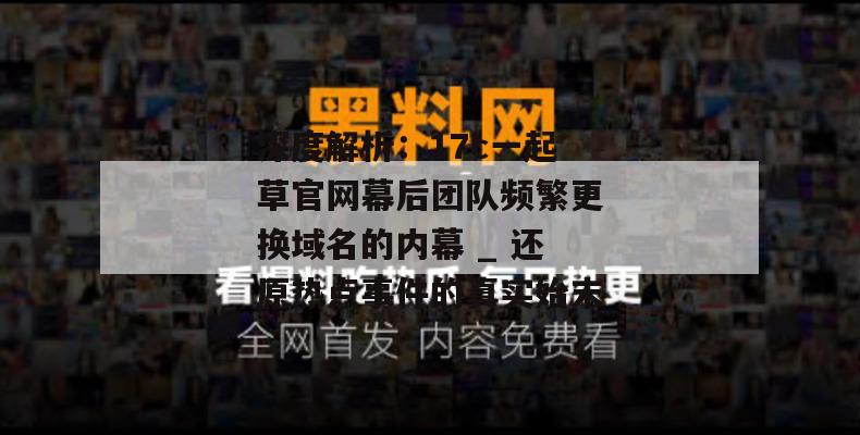 深度解析：17c一起草官网幕后团队频繁更换域名的内幕 _ 还原热点事件的真实始末